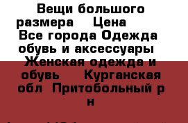 Вещи большого размера  › Цена ­ 200 - Все города Одежда, обувь и аксессуары » Женская одежда и обувь   . Курганская обл.,Притобольный р-н